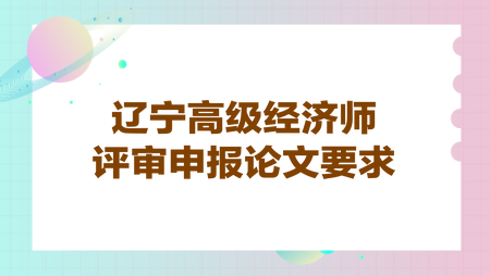 遼寧高級經(jīng)濟(jì)師評審申報(bào)論文要求