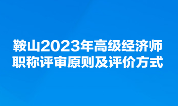 鞍山2023年高級(jí)經(jīng)濟(jì)師職稱(chēng)評(píng)審原則及評(píng)價(jià)方式