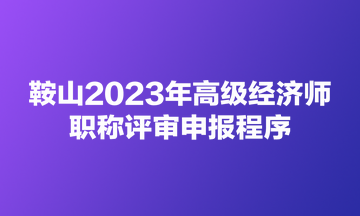 鞍山2023年高級經(jīng)濟(jì)師職稱評審申報程序