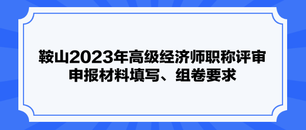 鞍山2023年高級經濟師職稱評審申報材料填寫、組卷要求