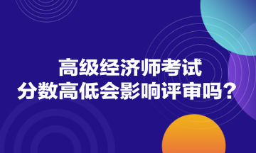 高級經(jīng)濟師考試分數(shù)高低會影響評審嗎？