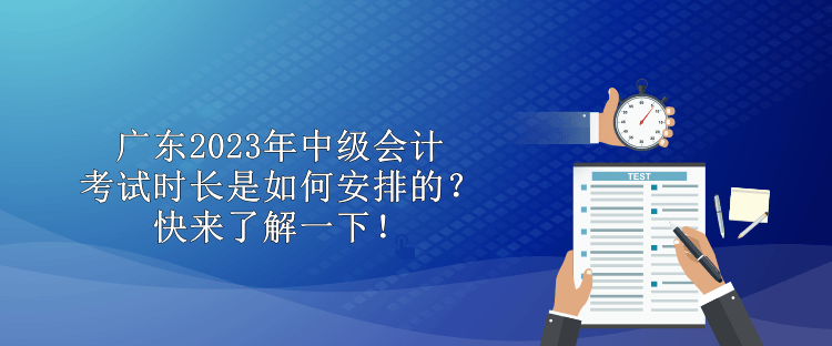 廣東2023年中級會(huì)計(jì)考試時(shí)長是如何安排的？快來了解一下！