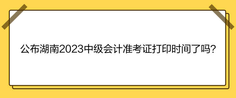 公布湖南2023中級(jí)會(huì)計(jì)準(zhǔn)考證打印時(shí)間了嗎？