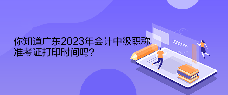 你知道廣東2023年會計(jì)中級職稱準(zhǔn)考證打印時(shí)間嗎？