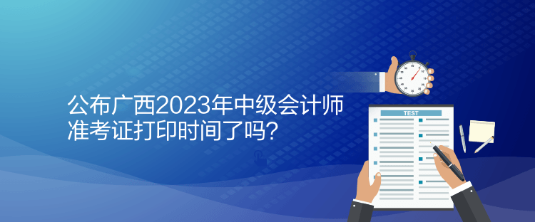 公布廣西2023年中級(jí)會(huì)計(jì)師準(zhǔn)考證打印時(shí)間了嗎？