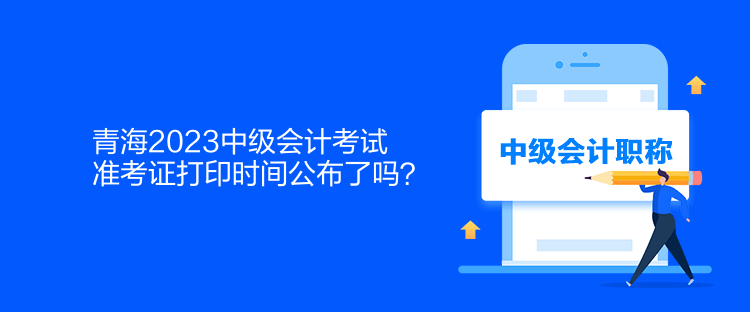 青海2023中級會計考試準(zhǔn)考證打印時間公布了嗎？