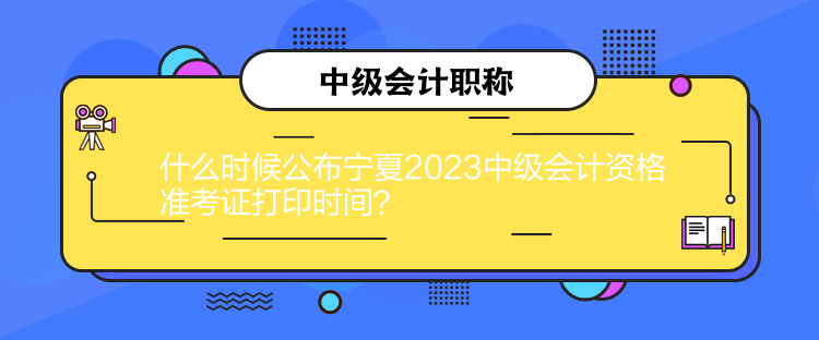 什么時候公布寧夏2023中級會計資格準考證打印時間？