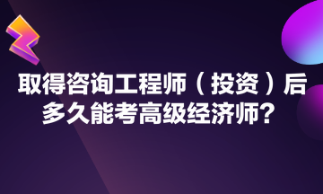 取得咨詢工程師（投資）后多久能考高級(jí)經(jīng)濟(jì)師？