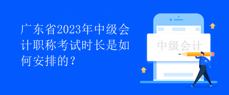 廣東省2023年中級(jí)會(huì)計(jì)職稱考試時(shí)長(zhǎng)是如何安排的？