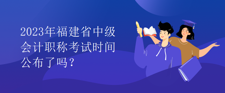 2023年福建省中級會計職稱考試時間公布了嗎？