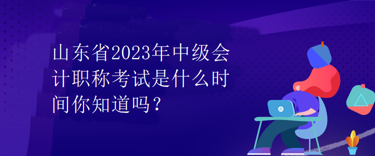 山東省2023年中級(jí)會(huì)計(jì)職稱考試是什么時(shí)間你知道嗎？