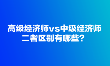 高級經(jīng)濟師vs中級經(jīng)濟師，二者區(qū)別有哪些？