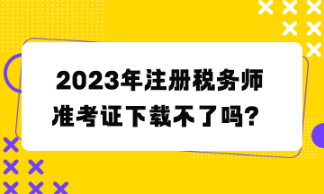 注冊稅務(wù)師準(zhǔn)考證下載不了嗎