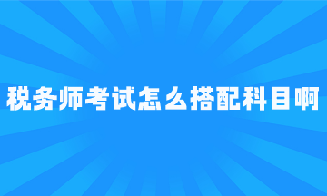 稅務(wù)師考試怎么搭配科目啊