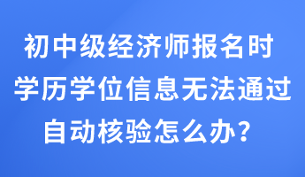 初中級經(jīng)濟師報名時 學歷學位信息無法通過自動核驗怎么辦？