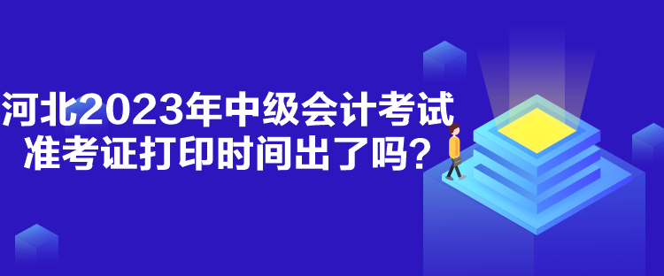 河北2023年中級(jí)會(huì)計(jì)考試準(zhǔn)考證打印時(shí)間出了嗎？