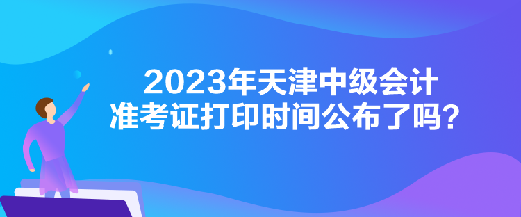 2023年天津中級(jí)會(huì)計(jì)準(zhǔn)考證打印時(shí)間公布了嗎？