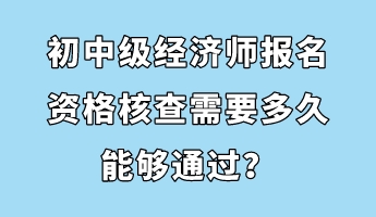 初中級經(jīng)濟師報名資格核查需要多久能夠通過？