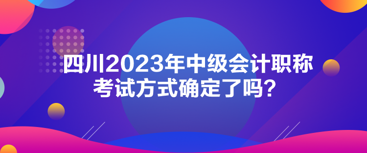 四川2023年中級(jí)會(huì)計(jì)職稱(chēng)考試方式確定了嗎？