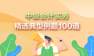 道道精選！2023年中級(jí)會(huì)計(jì)實(shí)務(wù)精選典型例題100道