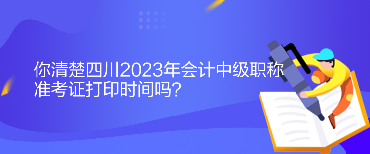 你清楚四川2023年會計中級職稱準考證打印時間嗎？