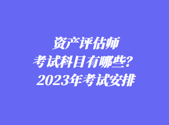 資產(chǎn)評估師考試科目有哪些？2023年考試安排