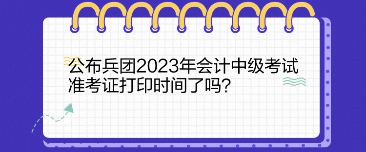 公布兵團(tuán)2023年會(huì)計(jì)中級(jí)考試準(zhǔn)考證打印時(shí)間了嗎？