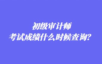 初級審計師考試成績什么時候查詢？