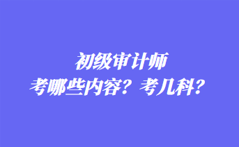 初級審計師考哪些內(nèi)容？考幾科？