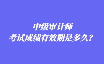 中級審計師考試成績有效期是多久？