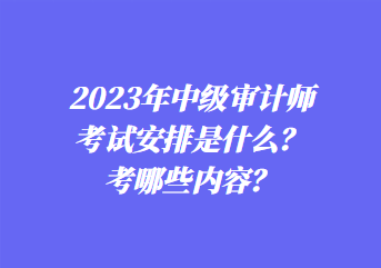 2023年中級審計(jì)師考試安排是什么？考哪些內(nèi)容？