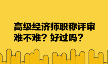 高級經濟師職稱評審難不難？好過嗎？