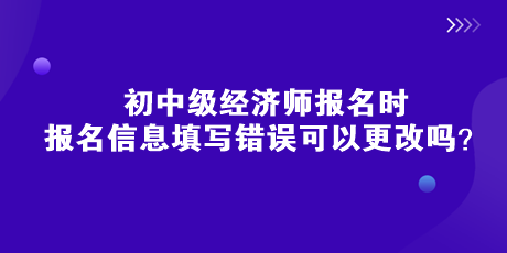 初中級(jí)經(jīng)濟(jì)師報(bào)名時(shí)，報(bào)名信息填寫(xiě)錯(cuò)誤可以更改嗎？