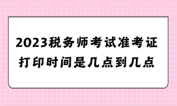 2023稅務(wù)師考試準考證打印時間是幾點到幾點