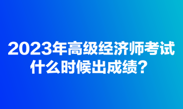 2023年高級經(jīng)濟師考試什么時候出成績？