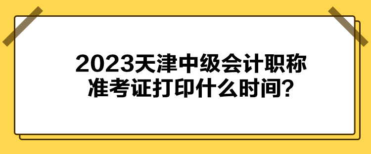 2023天津中級會計職稱準(zhǔn)考證打印什么時間？