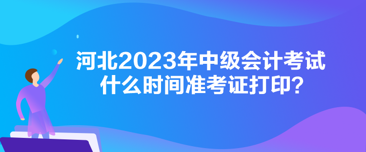 河北2023年中級會計考試什么時間準(zhǔn)考證打??？