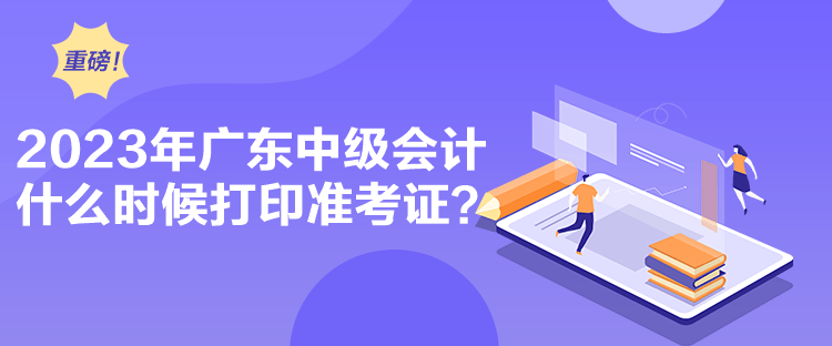 2023年廣東中級(jí)會(huì)計(jì)什么時(shí)候打印準(zhǔn)考證？