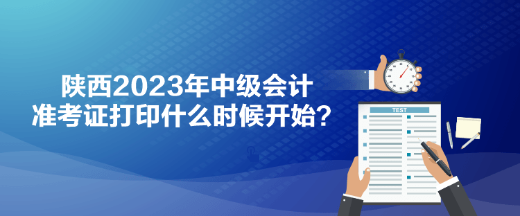 陜西2023年中級(jí)會(huì)計(jì)準(zhǔn)考證打印什么時(shí)候開始？