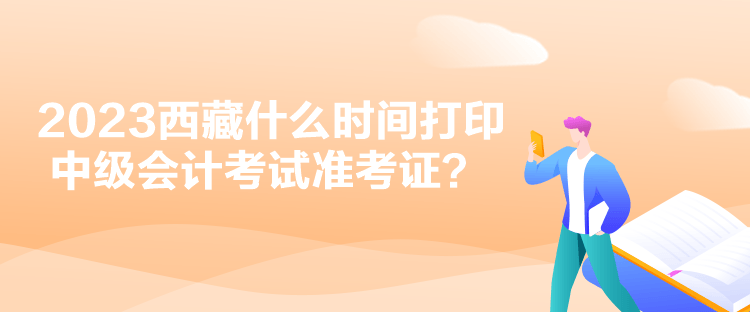 2023西藏什么時間打印中級會計考試準(zhǔn)考證？