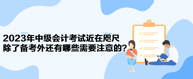 2023年中級(jí)會(huì)計(jì)考試近在咫尺 除了備考外還有哪些需要注意的？