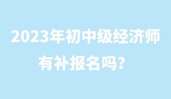 2023年初中級經(jīng)濟(jì)師有補(bǔ)報名嗎？