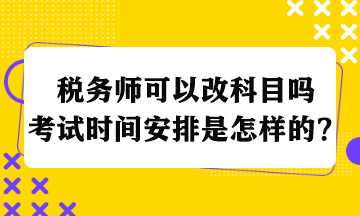 稅務(wù)師可以改科目嗎考試時(shí)間安排是怎樣的？