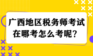 廣西地區(qū)稅務師考試在哪考怎么考呢？