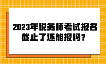 2023年稅務(wù)師考試報名截止了還能報嗎？