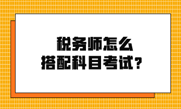 稅務(wù)師怎么搭配科目考試？