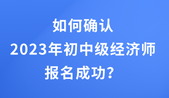 如何確認2023年初中級經(jīng)濟師報名成功？