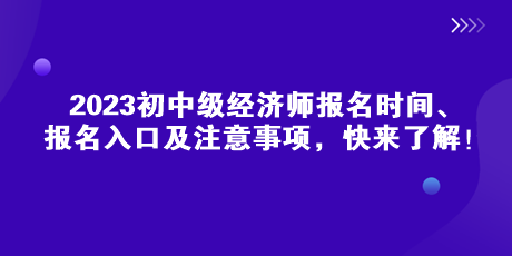 2023初中級(jí)經(jīng)濟(jì)師報(bào)名時(shí)間、報(bào)名入口及注意事項(xiàng)，快來(lái)了解！