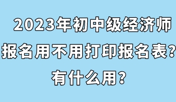 2023年初中級(jí)經(jīng)濟(jì)師報(bào)名用不用打印報(bào)名表？有什么用？