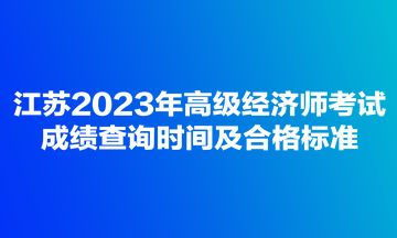 江蘇2023年高級(jí)經(jīng)濟(jì)師考試成績查詢時(shí)間及合格標(biāo)準(zhǔn)